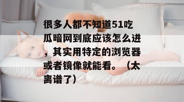 很多人都不知道51吃瓜暗网到底应该怎么进，其实用特定的浏览器或者镜像就能看。（太离谱了）