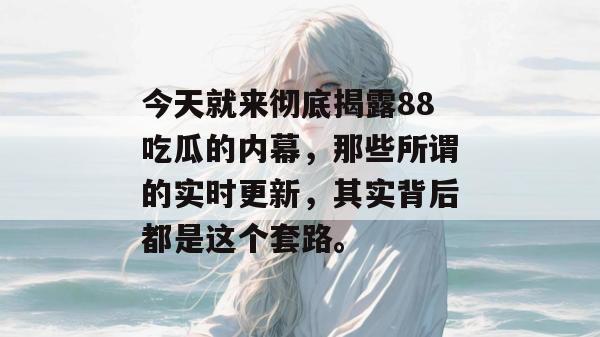 今天就来彻底揭露88吃瓜的内幕，那些所谓的实时更新，其实背后都是这个套路。