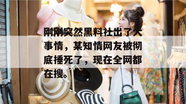 刚刚突然黑料社出了大事情，某知情网友被彻底捶死了，现在全网都在搜。