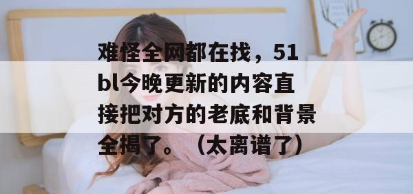难怪全网都在找,51bl今晚更新的内容直接把对方的老底和背景全揭了。(太离谱了) 难怪全网都在找,51bl今晚更新的内容直接把对方的老底和背景全揭了。(太离谱了)