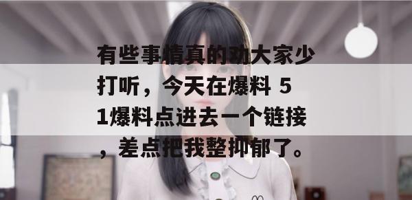 有些事情真的劝大家少打听,今天在爆料 51爆料点进去一个链接,差点把我整抑郁了。 有些事情真的劝大家少打听,今天在爆料 51爆料点进去一个链接,差点把我整抑郁了。