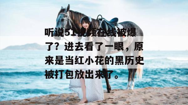 听说51视频在线被爆了？进去看了一眼，原来是当红小花的黑历史被打包放出来了。