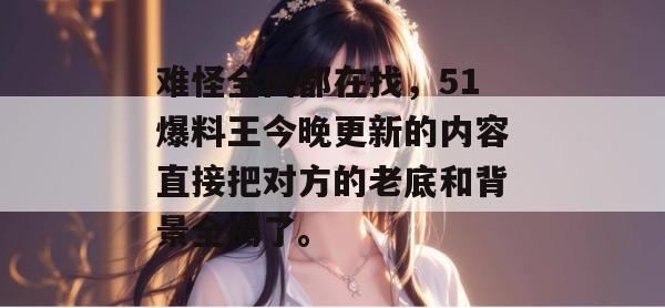 难怪全网都在找，51爆料王今晚更新的内容直接把对方的老底和背景全揭了。