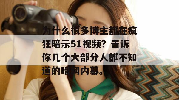 为什么很多博主都在疯狂暗示51视频？告诉你几个大部分人都不知道的暗网内幕。