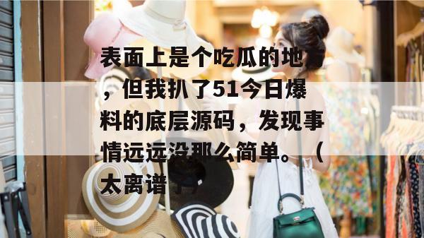 表面上是个吃瓜的地方,但我扒了51今日爆料的底层源码,发现事情远远没那么简单。(太离谱了) 表面上是个吃瓜的地方,但我扒了51今日爆料的底层源码,发现事情远远没那么简单。(太离谱了)