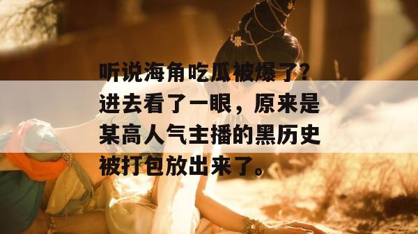 听说海角吃瓜被爆了？进去看了一眼，原来是某高人气主播的黑历史被打包放出来了。