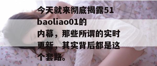 今天就来彻底揭露51baoliao01的内幕，那些所谓的实时更新，其实背后都是这个套路。