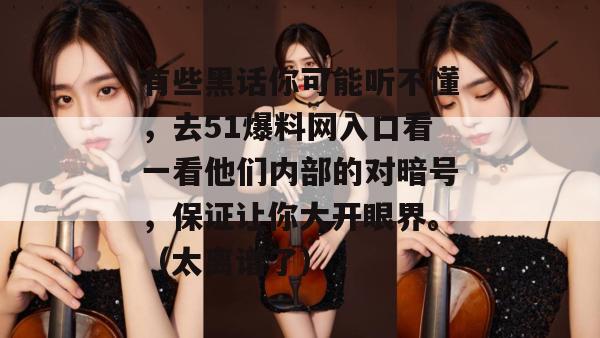 有些黑话你可能听不懂，去51爆料网入口看一看他们内部的对暗号，保证让你大开眼界。（太离谱了）