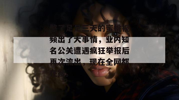 憋了足足三天的蜜桃视频出了大事情，业内知名公关遭遇疯狂举报后再次流出，现在全网都在搜。