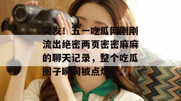 突发！五一吃瓜网刚刚流出绝密两页密密麻麻的聊天记录，整个吃瓜圈子瞬间被点燃了。
