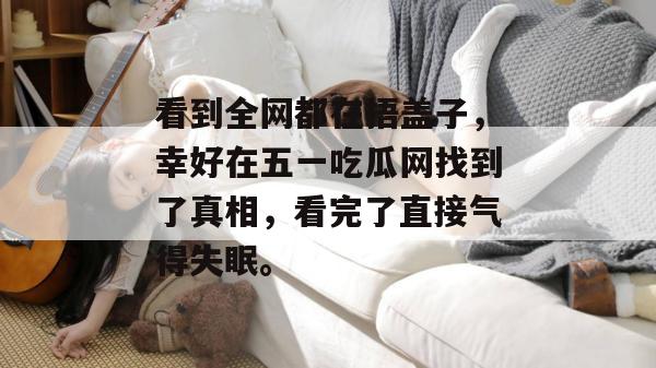 看到全网都在捂盖子，幸好在五一吃瓜网找到了真相，看完了直接气得失眠。