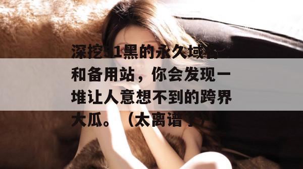 深挖51黑的永久域名和备用站，你会发现一堆让人意想不到的跨界大瓜。（太离谱了）